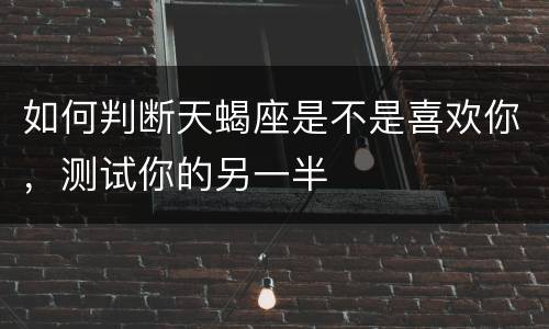 如何判断天蝎座是不是喜欢你，测试你的另一半