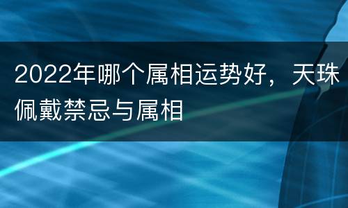 2022年哪个属相运势好，天珠佩戴禁忌与属相