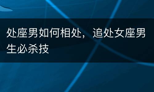 处座男如何相处，追处女座男生必杀技