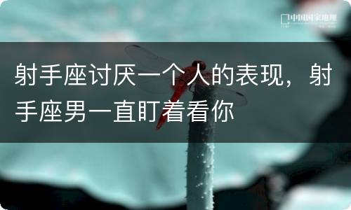 射手座讨厌一个人的表现，射手座男一直盯着看你