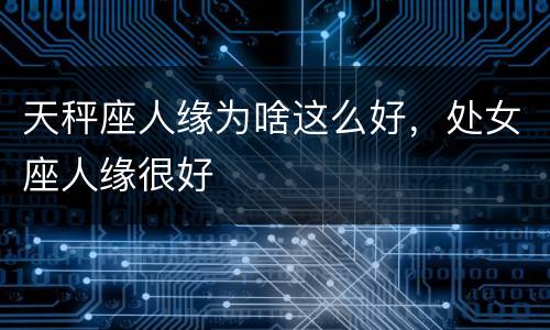 天秤座人缘为啥这么好，处女座人缘很好