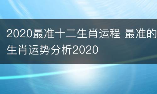 2020最准十二生肖运程 最准的生肖运势分析2020