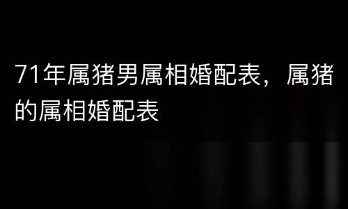 71年属猪男属相婚配表，属猪的属相婚配表
