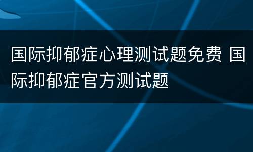 国际抑郁症心理测试题免费 国际抑郁症官方测试题