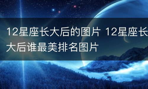 12星座长大后的图片 12星座长大后谁最美排名图片