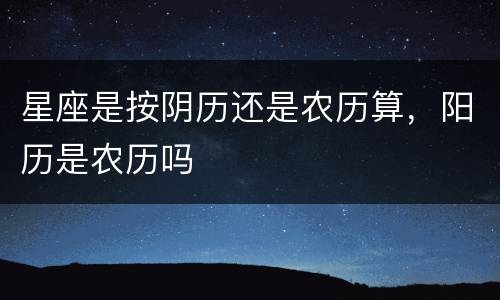 星座是按阴历还是农历算，阳历是农历吗