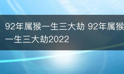 92年属猴一生三大劫 92年属猴一生三大劫2022