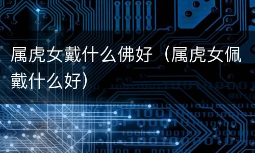 属虎女戴什么佛好（属虎女佩戴什么好）