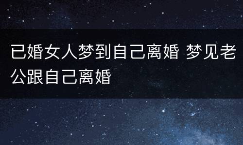 已婚女人梦到自己离婚 梦见老公跟自己离婚