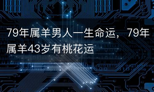79年属羊男人一生命运，79年属羊43岁有桃花运
