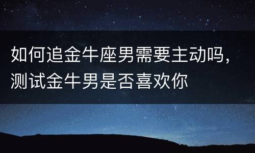如何追金牛座男需要主动吗，测试金牛男是否喜欢你