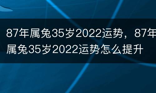 87年属兔35岁2022运势，87年属兔35岁2022运势怎么提升