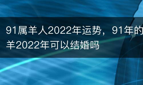 91属羊人2022年运势，91年的羊2022年可以结婚吗