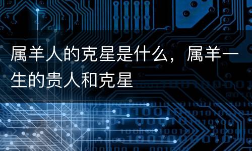 属羊人的克星是什么，属羊一生的贵人和克星