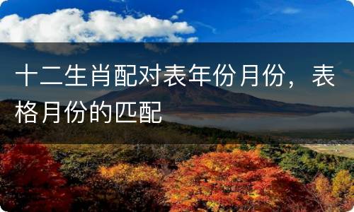 十二生肖配对表年份月份，表格月份的匹配