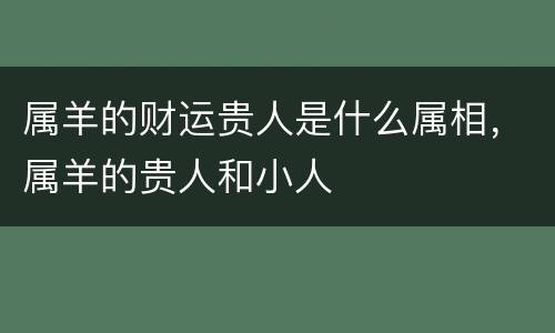属羊的财运贵人是什么属相，属羊的贵人和小人