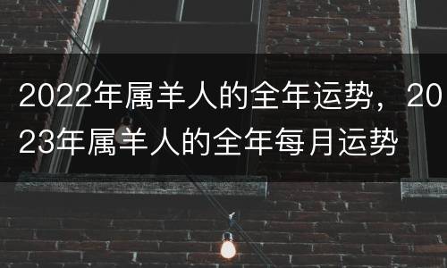 2022年属羊人的全年运势，2023年属羊人的全年每月运势