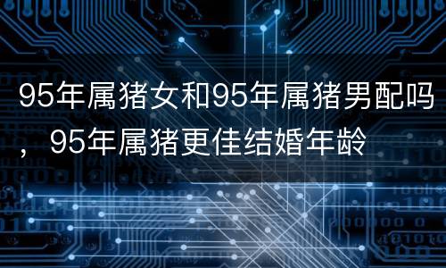 95年属猪女和95年属猪男配吗，95年属猪更佳结婚年龄