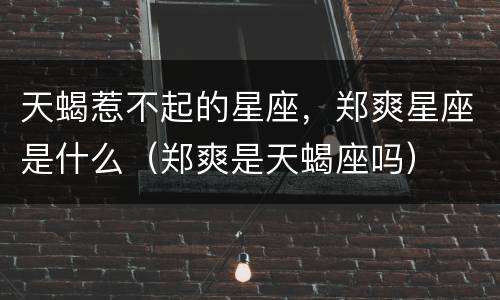 天蝎惹不起的星座，郑爽星座是什么（郑爽是天蝎座吗）