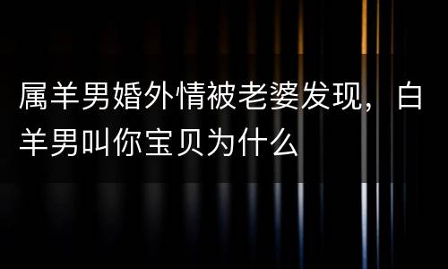 属羊男婚外情被老婆发现，白羊男叫你宝贝为什么