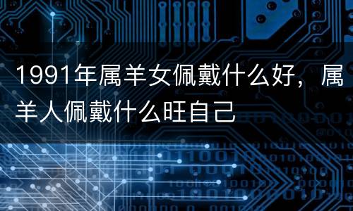 1991年属羊女佩戴什么好，属羊人佩戴什么旺自己