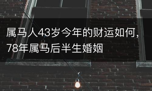 属马人43岁今年的财运如何，78年属马后半生婚姻