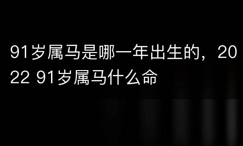 91岁属马是哪一年出生的，2022 91岁属马什么命