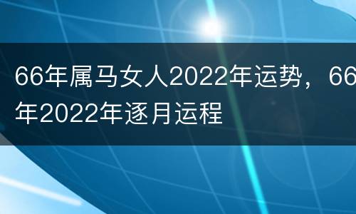 66年属马女人2022年运势，66年2022年逐月运程