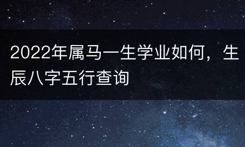 2022年属马一生学业如何，生辰八字五行查询