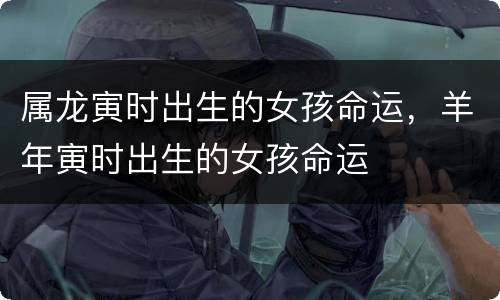 属龙寅时出生的女孩命运，羊年寅时出生的女孩命运