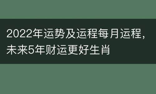 2022年运势及运程每月运程，未来5年财运更好生肖