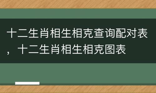 十二生肖相生相克查询配对表，十二生肖相生相克图表