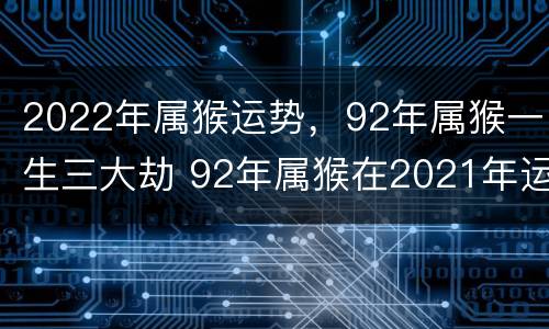 2022年属猴运势，92年属猴一生三大劫 92年属猴在2021年运势