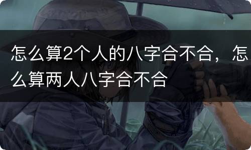 怎么算2个人的八字合不合，怎么算两人八字合不合