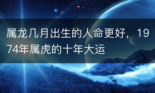 属龙几月出生的人命更好，1974年属虎的十年大运