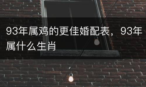 93年属鸡的更佳婚配表，93年属什么生肖