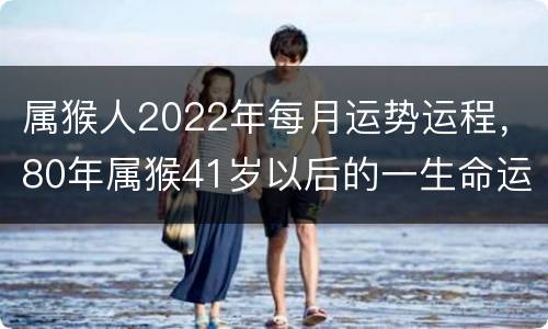属猴人2022年每月运势运程，80年属猴41岁以后的一生命运