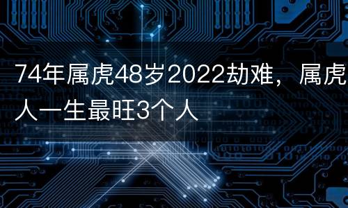 74年属虎48岁2022劫难，属虎人一生最旺3个人