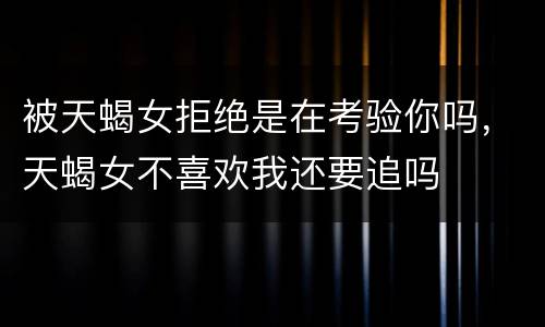 被天蝎女拒绝是在考验你吗，天蝎女不喜欢我还要追吗