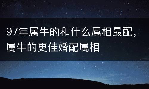 97年属牛的和什么属相最配，属牛的更佳婚配属相
