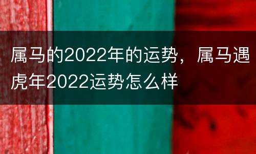 属马的2022年的运势，属马遇虎年2022运势怎么样