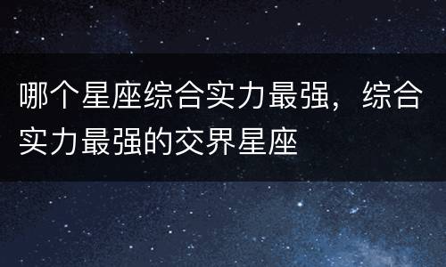 哪个星座综合实力最强，综合实力最强的交界星座