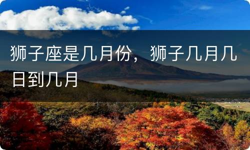 狮子座是几月份，狮子几月几日到几月
