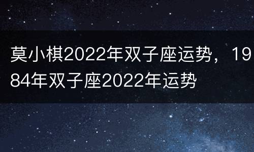 莫小棋2022年双子座运势，1984年双子座2022年运势