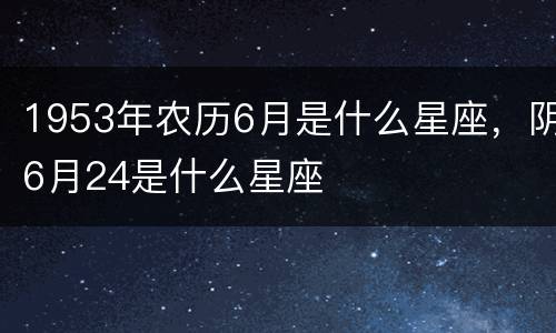 1953年农历6月是什么星座，阴6月24是什么星座