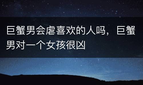 巨蟹男会虐喜欢的人吗，巨蟹男对一个女孩很凶