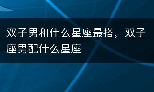 双子男和什么星座最搭，双子座男配什么星座