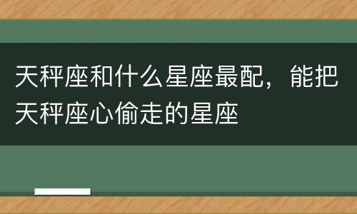 天秤座和什么星座最配，能把天秤座心偷走的星座