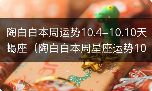 陶白白本周运势10.4-10.10天蝎座（陶白白本周星座运势10.4处女座）