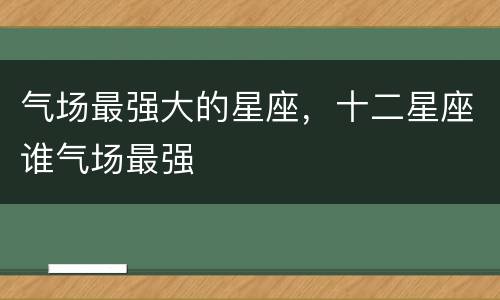 气场最强大的星座，十二星座谁气场最强